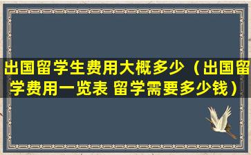 出国留学生费用大概多少（出国留学费用一览表 留学需要多少钱）